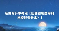 运城专升本考点【山西省哪些专科学校好专升本？】