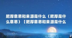 肥厚意思和来源是什么（肥厚是什么意思）【肥厚意