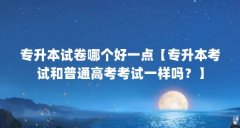 专升本试卷哪个好一点【专升本考试和普通高考考试