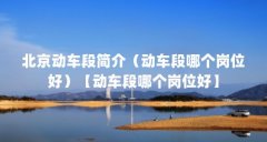 北京动车段简介（动车段哪个岗位好）【动车段哪个