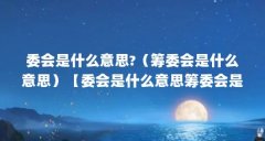 委会是什么意思?（筹委会是什么意思）【委会是什么