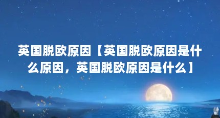 英国脱欧原因【英国脱欧原因是什么原因，英国脱欧原因是什么】