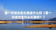 第一次送女生礼物送什么好【第一次送女生什么礼物好？】