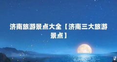 济南旅游景点大全【济南三大旅游景点】