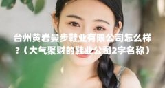 台州黄岩曼步鞋业有限公司怎么样?（大气聚财的鞋业公司2字名称）【台州黄岩