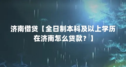 济南借贷【全日制本科及以上学历在济南怎么贷款？】