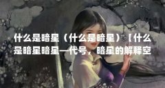 什么是暗星（什么是暗星）【什么是暗星暗星—代号，暗星的解释空天母舰答】