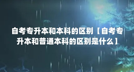 自考专升本和本科的区别【自考专升本和普通本科的区别是什么】