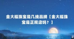 金大福珠宝是几线品牌【金大福珠宝是正规店吗？】