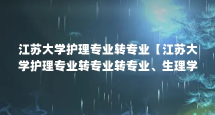 江苏大学护理专业转专业【江苏大学护理专业转专业转专业、生理学、生理学、生理学、生理学】