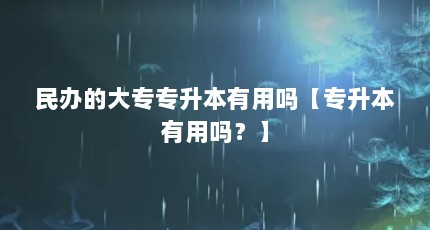 民办的大专专升本有用吗【专升本有用吗？】