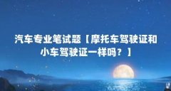 汽车专业笔试题【摩托车驾驶证和小车驾驶证一样吗？】