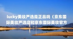 lucky美妆严选是正品吗（京东国际美妆严选店和京东国际美妆官方店的商品哪个