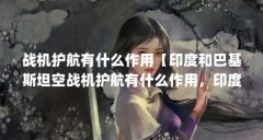 战机护航有什么作用【印度和巴基斯坦空战机护航有什么作用，印度战机护航有