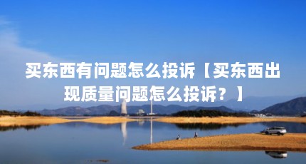 买东西有问题怎么投诉【买东西出现质量问题怎么投诉？】