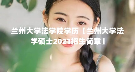 兰州大学法学院学历【兰州大学法学硕士2021招生简章】
