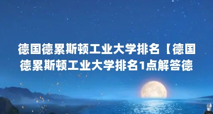 德国德累斯顿工业大学排名【德国德累斯顿工业大学排名1点解答德国德累斯顿工业大学排名】