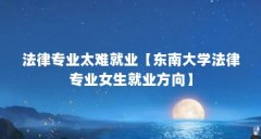 法律专业太难就业【东南大学法律专业女生就业方向】