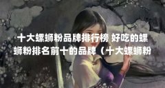 十大螺蛳粉品牌排行榜 好吃的螺蛳粉排名前十的品牌(十大螺蛳粉品牌排行榜