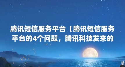 腾讯短信服务平台【腾讯短信服务平台的4个问题，腾讯科技发来的验证码要钱吗】