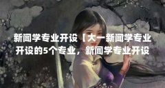 新闻学专业开设【大一新闻学专业开设的5个专业，新闻学专业开设的解答】