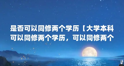 是否可以同修两个学历【大学本科可以同修两个学历，可以同修两个学历】