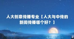 人大创意传播专业【人大与中传的新闻传播哪个好？】
