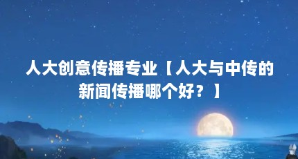 人大创意传播专业【人大与中传的新闻传播哪个好？】