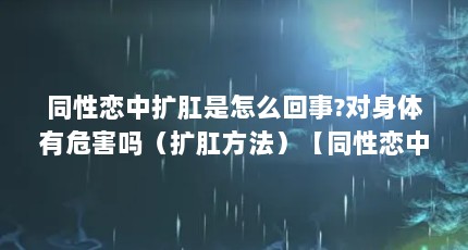 同性恋中扩肛是怎么回事?对身体有危害吗（扩肛方法）【同性恋中扩肛是怎么回事对身体有危害吗2点解答对大家有用】