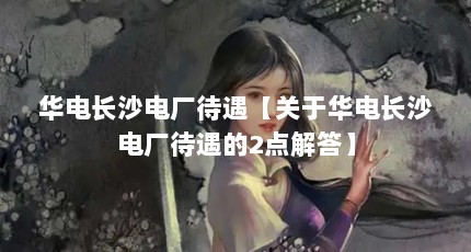 华电长沙电厂待遇【关于华电长沙电厂待遇的2点解答】
