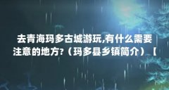 去青海玛多古城游玩,有什么需要注意的地方?（玛多县乡镇简介）【去青海玛多