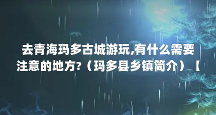 去青海玛多古城游玩,有什么需要注意的地方?（玛多县乡镇简介）【去青海玛多古城游玩有什么需要注意的地方】