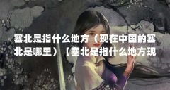 塞北是指什么地方（现在中国的塞北是哪里）【塞北是指什么地方现在中国的塞