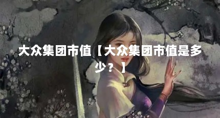 大众集团市值【大众集团市值是多少？】