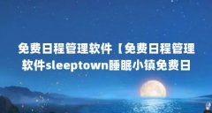 免费日程管理软件【免费日程管理软件sleeptown睡眠小镇免费日程管理软件】