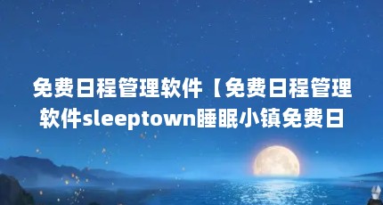 免费日程管理软件【免费日程管理软件sleeptown睡眠小镇免费日程管理软件】