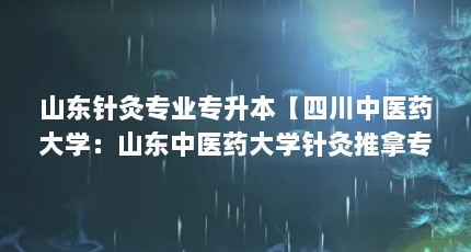 山东针灸专业专升本【四川中医药大学：山东中医药大学针灸推拿专业专升本的解答】