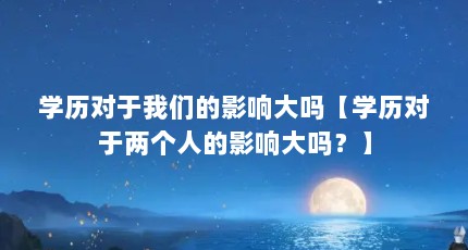 学历对于我们的影响大吗【学历对于两个人的影响大吗？】