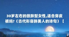 30岁左右的微胖型女性,适合穿皮裤吗?(古代形容胖美人的诗句)【30岁左右的微