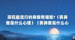 现在最流行的异宠有哪些?(养异宠是什么心理)【养异宠是什么心理】