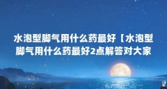 水泡型脚气用什么药最好【水泡型脚气用什么药最好2点解答对大家有用】