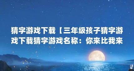 猜字游戏下载【三年级孩子猜字游戏下载猜字游戏名称：你来比我来猜】