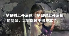 梦见树上开满花【梦见树上开满花的问题,大家都舍不得成本了,】