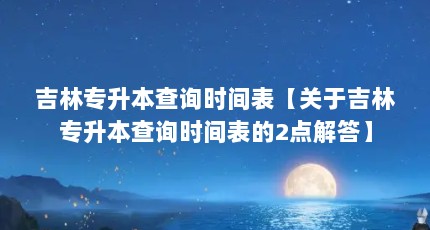 吉林专升本查询时间表【关于吉林专升本查询时间表的2点解答】
