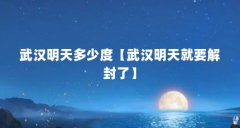 武汉明天多少度【武汉明天就要解封了】