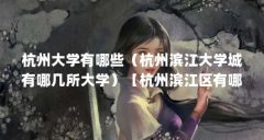 杭州大学有哪些（杭州滨江大学城有哪几所大学）【杭州滨江区有哪些大学？】