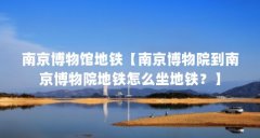 南京博物馆地铁【南京博物院到南京博物院地铁怎么坐地铁？】