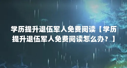 学历提升退伍军人免费阅读【学历提升退伍军人免费阅读怎么办？】