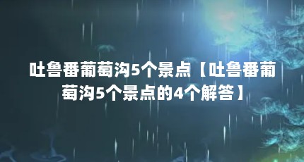 吐鲁番葡萄沟5个景点【吐鲁番葡萄沟5个景点的4个解答】