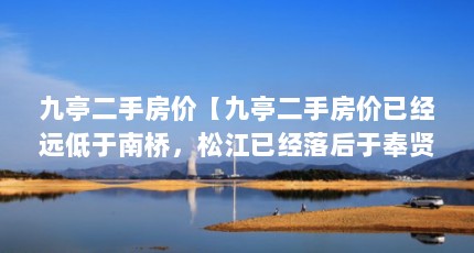 九亭二手房价【九亭二手房价已经远低于南桥，松江已经落后于奉贤】
